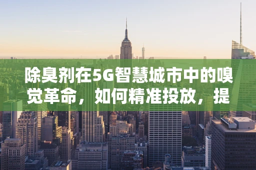 除臭剂在5G智慧城市中的嗅觉革命，如何精准投放，提升城市生活品质？