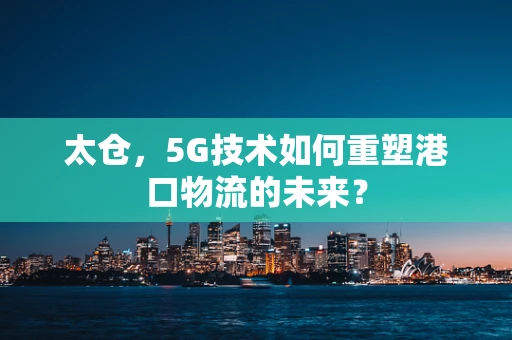 太仓，5G技术如何重塑港口物流的未来？