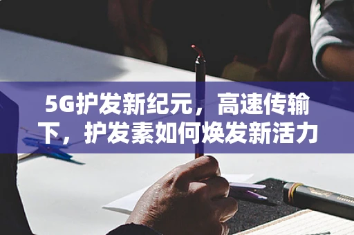 5G护发新纪元，高速传输下，护发素如何焕发新活力？