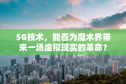 5G技术，能否为魔术界带来一场虚拟现实的革命？