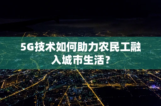 5G技术如何助力农民工融入城市生活？