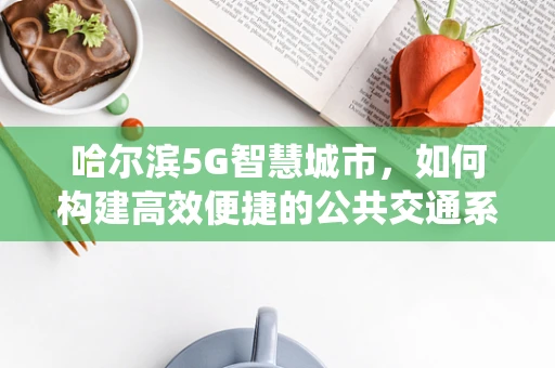 哈尔滨5G智慧城市，如何构建高效便捷的公共交通系统？