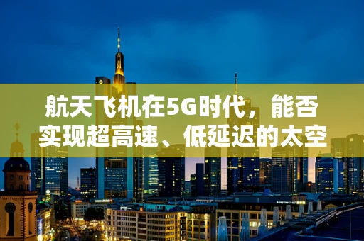 航天飞机在5G时代，能否实现超高速、低延迟的太空通信？