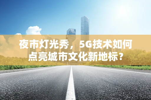 夜市灯光秀，5G技术如何点亮城市文化新地标？