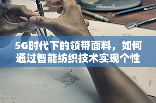 5G时代下的领带面料，如何通过智能纺织技术实现个性化与可持续的完美结合？