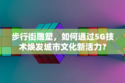 步行街雕塑，如何通过5G技术焕发城市文化新活力？