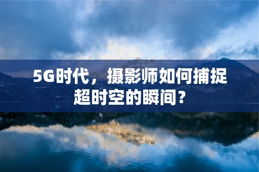 5G时代，摄影师如何捕捉超时空的瞬间？