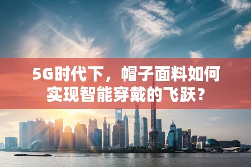 5G时代下，帽子面料如何实现智能穿戴的飞跃？