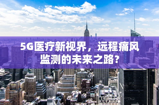 5G医疗新视界，远程痛风监测的未来之路？