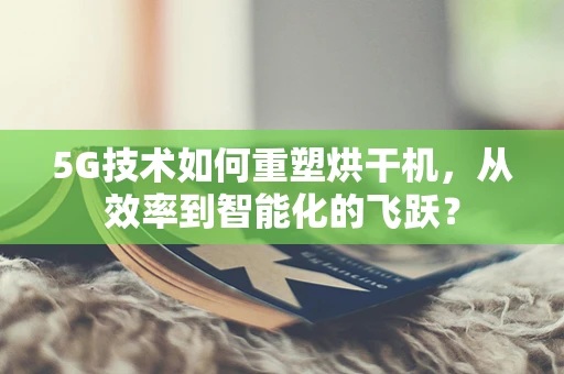 5G技术如何重塑烘干机，从效率到智能化的飞跃？