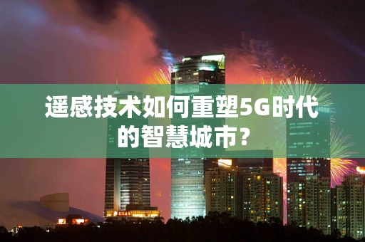 遥感技术如何重塑5G时代的智慧城市？