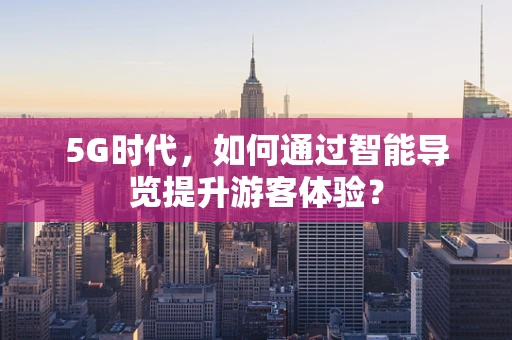 5G时代，如何通过智能导览提升游客体验？