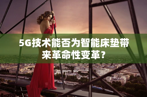 5G技术能否为智能床垫带来革命性变革？