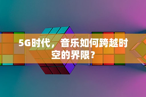 5G时代，音乐如何跨越时空的界限？