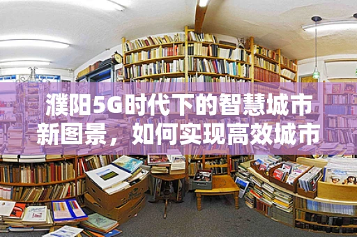 濮阳5G时代下的智慧城市新图景，如何实现高效城市管理？