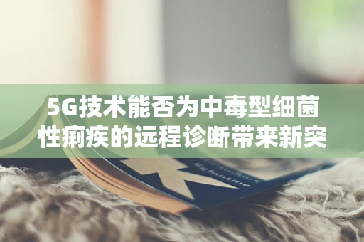 5G技术能否为中毒型细菌性痢疾的远程诊断带来新突破？