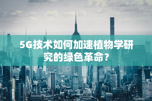 5G技术如何加速植物学研究的绿色革命？