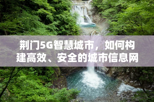 荆门5G智慧城市，如何构建高效、安全的城市信息网络？