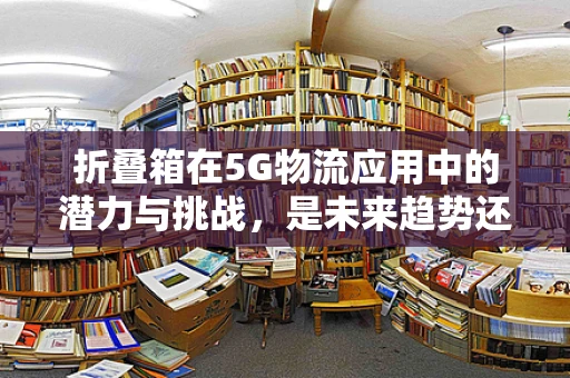 折叠箱在5G物流应用中的潜力与挑战，是未来趋势还是技术陷阱？