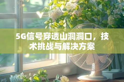 5G信号穿透山洞洞口，技术挑战与解决方案