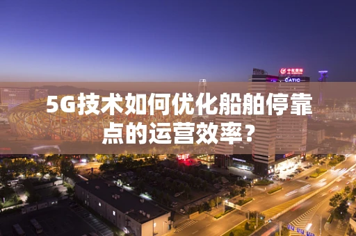 5G技术如何优化船舶停靠点的运营效率？