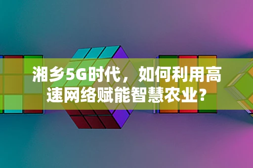 湘乡5G时代，如何利用高速网络赋能智慧农业？