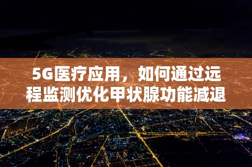 5G医疗应用，如何通过远程监测优化甲状腺功能减退症的管理？