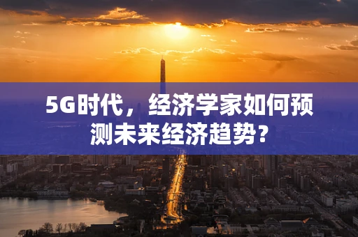 5G时代，经济学家如何预测未来经济趋势？