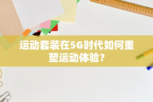 运动套装在5G时代如何重塑运动体验？