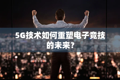 5G技术如何重塑电子竞技的未来？