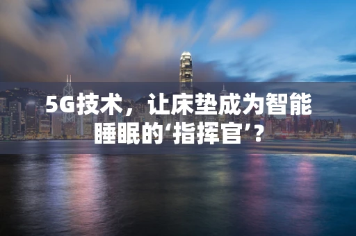 5G技术，让床垫成为智能睡眠的‘指挥官’？