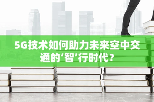 5G技术如何助力未来空中交通的‘智’行时代？