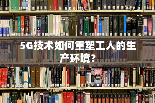 5G技术如何重塑工人的生产环境？