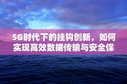 5G时代下的挂钩创新，如何实现高效数据传输与安全保障的双重飞跃？