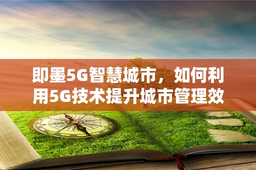 即墨5G智慧城市，如何利用5G技术提升城市管理效率？