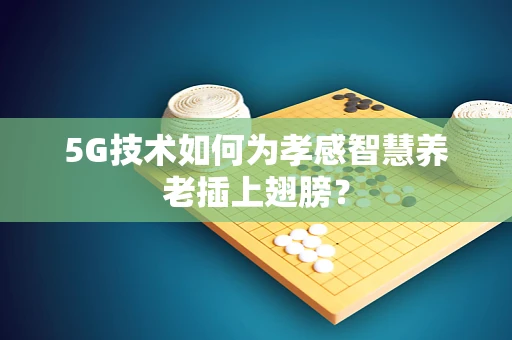 5G技术如何为孝感智慧养老插上翅膀？