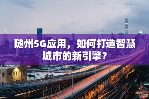 随州5G应用，如何打造智慧城市的新引擎？