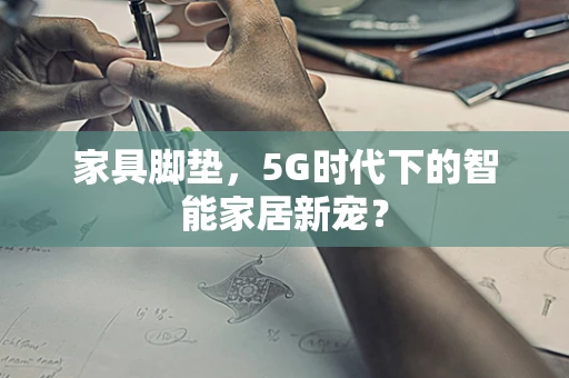 家具脚垫，5G时代下的智能家居新宠？