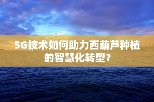 5G技术如何助力西葫芦种植的智慧化转型？