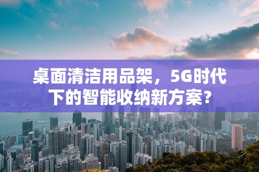 桌面清洁用品架，5G时代下的智能收纳新方案？