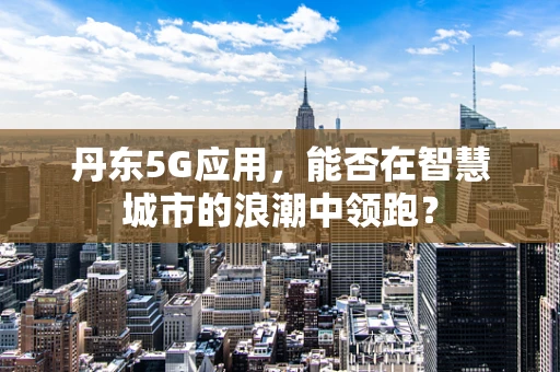 丹东5G应用，能否在智慧城市的浪潮中领跑？