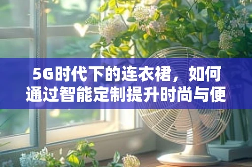 5G时代下的连衣裙，如何通过智能定制提升时尚与便捷的双重体验？