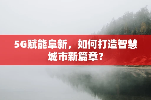 5G赋能阜新，如何打造智慧城市新篇章？