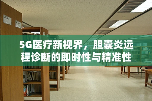 5G医疗新视界，胆囊炎远程诊断的即时性与精准性