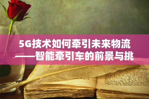 5G技术如何牵引未来物流——智能牵引车的前景与挑战