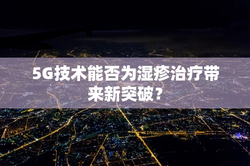 5G技术能否为湿疹治疗带来新突破？