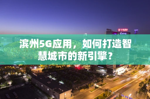 滨州5G应用，如何打造智慧城市的新引擎？