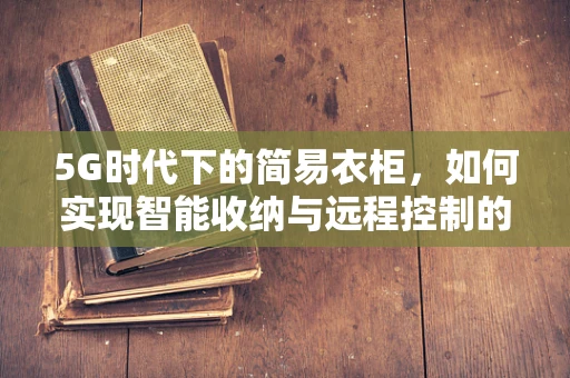 5G时代下的简易衣柜，如何实现智能收纳与远程控制的完美结合？