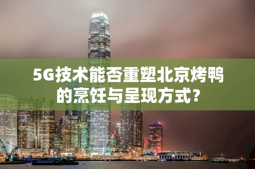 5G技术能否重塑北京烤鸭的烹饪与呈现方式？