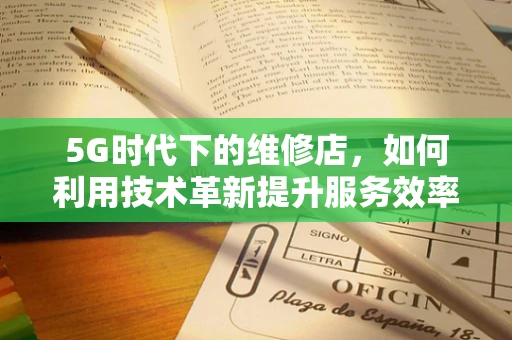 5G时代下的维修店，如何利用技术革新提升服务效率？